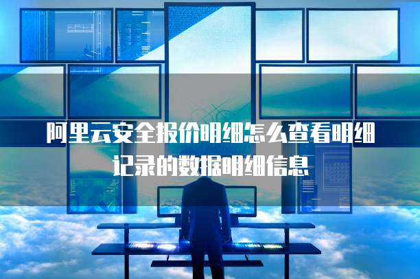 阿里云安全报价明细怎么查看明细记录的数据明细信息