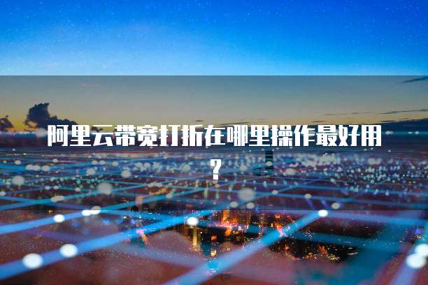 阿里云带宽打折在哪里操作最好用?