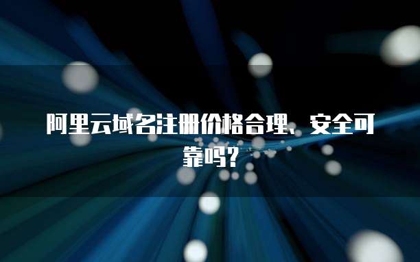 阿里云域名注册价格合理、安全可靠吗?