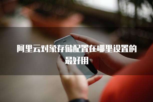 阿里云对象存储配置在哪里设置的最好用