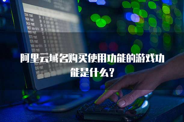 阿里云域名购买使用功能的游戏功能是什么?
