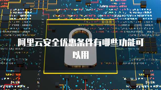 阿里云安全优惠条件有哪些功能可以用