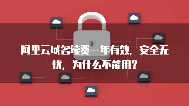 阿里云域名续费一年有效,安全无忧,为什么不能用?