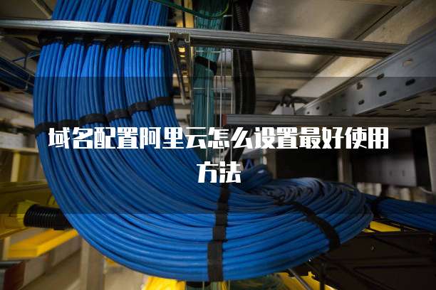 域名配置阿里云怎么设置最好使用方法