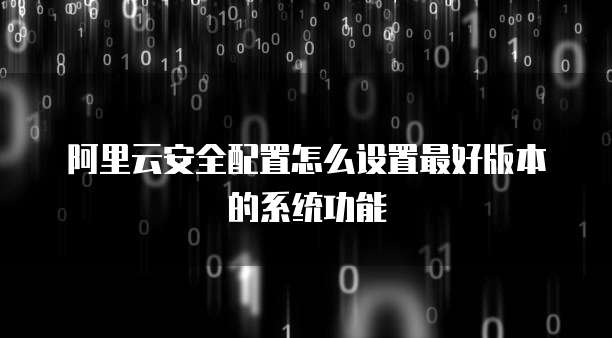 阿里云安全配置怎么设置最好版本的系统功能