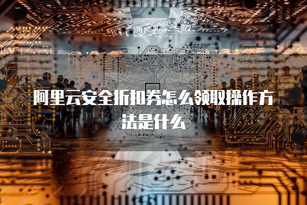 阿里云安全折扣券怎么领取操作方法是什么