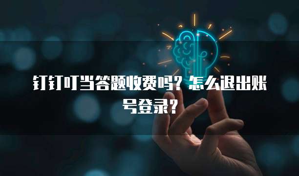 钉钉叮当答题收费吗？怎么退出账号登录？