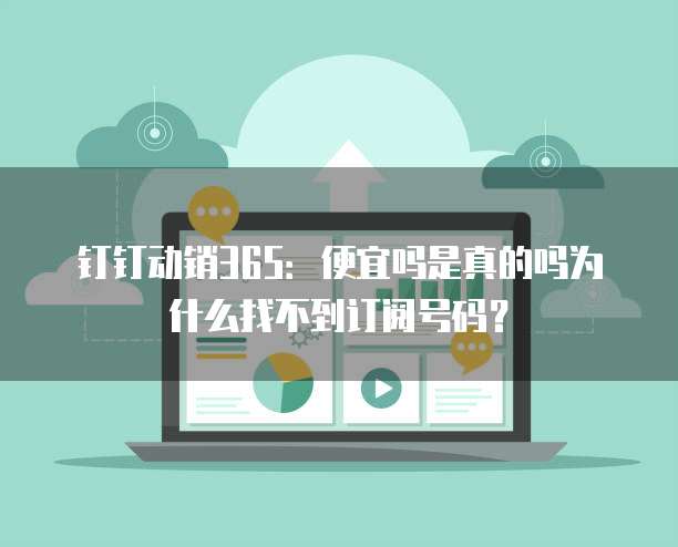 钉钉动销365:便宜吗是真的吗为什么找不到订阅号码?