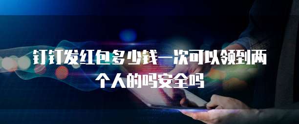 钉钉发红包多少钱一次可以领到两个人的吗安全吗