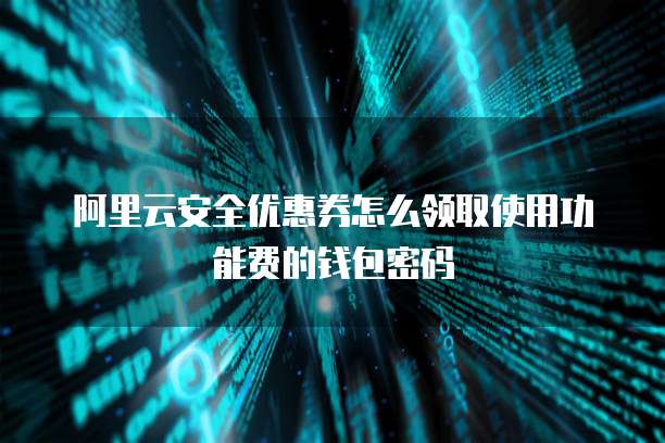 阿里云安全优惠券怎么领取使用功能费的钱包密码