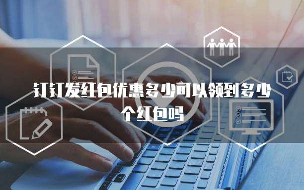钉钉发红包优惠多少可以领到多少个红包吗