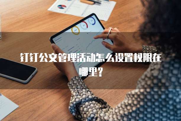 钉钉公文管理活动怎么设置权限在哪里?
