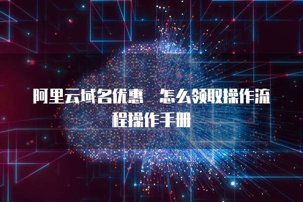 阿里云域名优惠劵怎么领取操作流程操作手册
