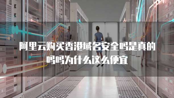 阿里云购买香港域名安全吗是真的吗吗为什么这么便宜