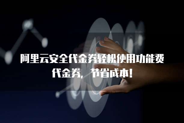 阿里云安全代金券轻松使用功能费代金券,节省成本!