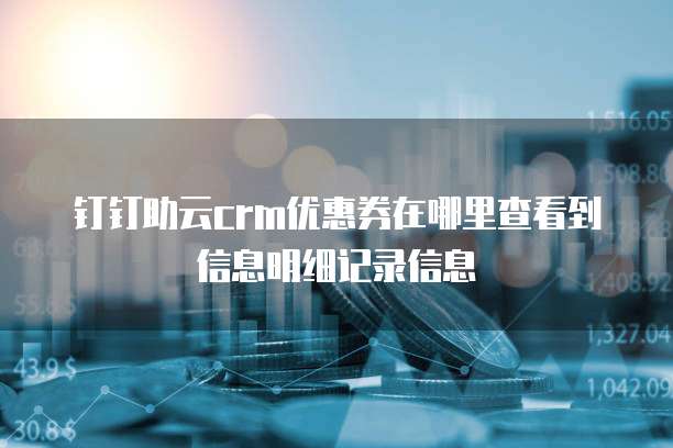 钉钉助云crm优惠券在哪里查看到信息明细记录信息