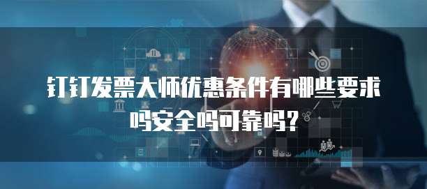 钉钉发票大师优惠条件有哪些要求吗安全吗可靠吗?