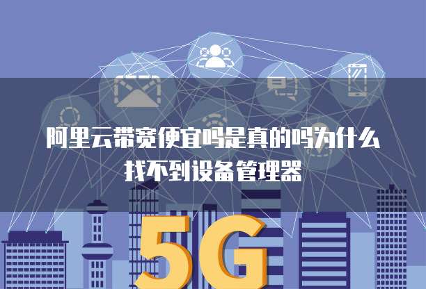 阿里云带宽便宜吗是真的吗为什么找不到设备管理器