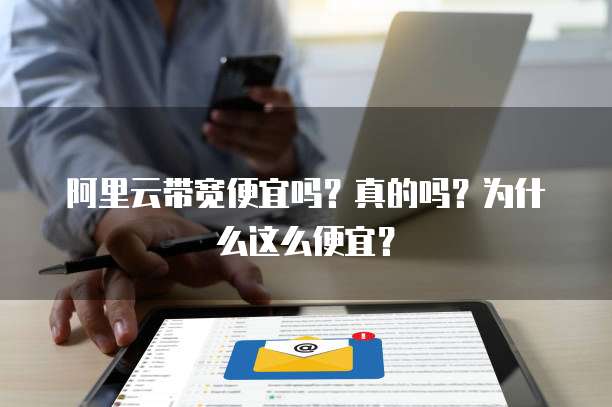 阿里云带宽便宜吗?真的吗?为什么这么便宜?