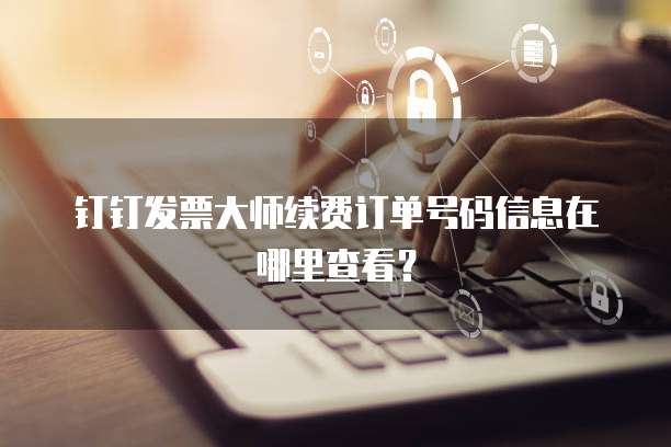 钉钉发票大师续费订单号码信息在哪里查看?