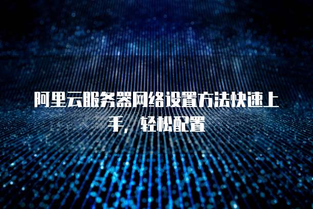 阿里云服务器网络设置方法快速上手,轻松配置