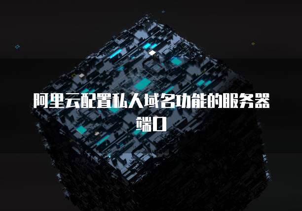 阿里云配置私人域名功能的服务器端口