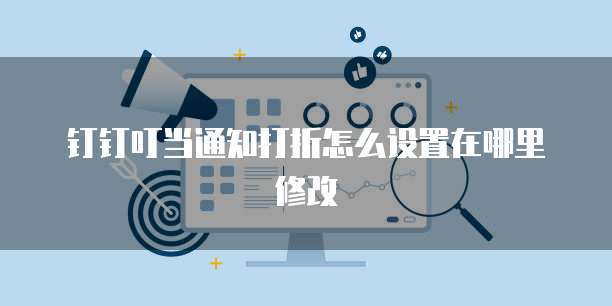 钉钉叮当通知打折怎么设置在哪里修改
