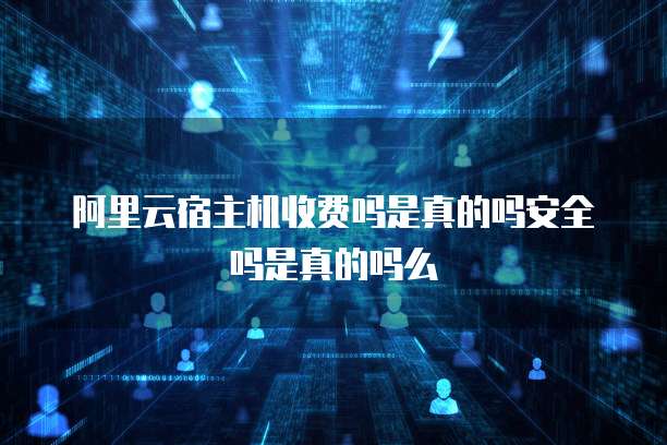 阿里云宿主机收费吗是真的吗安全吗是真的吗么