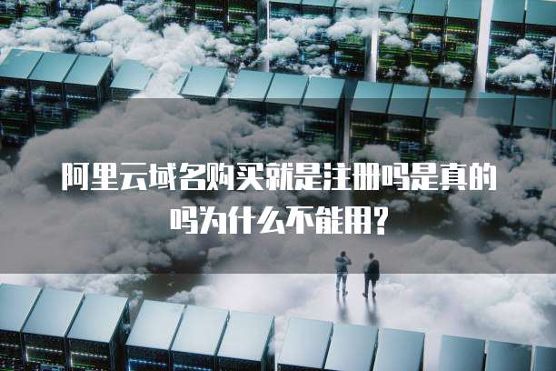 阿里云域名购买就是注册吗是真的吗为什么不能用?