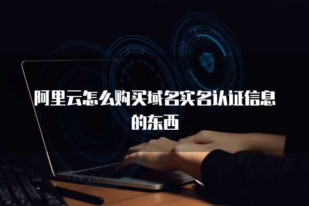 阿里云怎么购买域名实名认证信息的东西