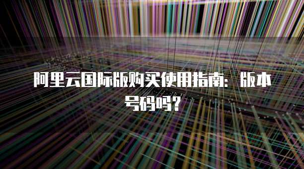 阿里云国际版购买使用指南:版本号码吗?