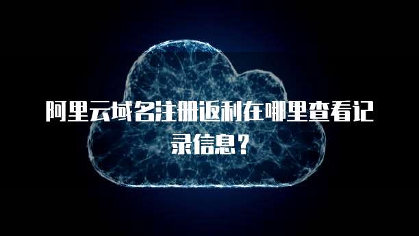 阿里云域名注册返利在哪里查看记录信息?