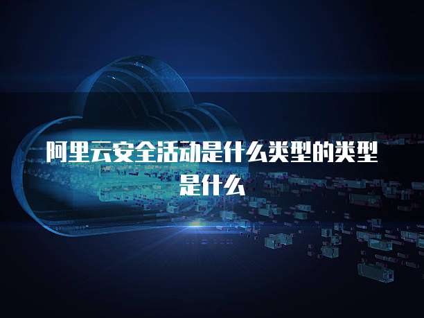 阿里云安全活动是什么类型的类型是什么