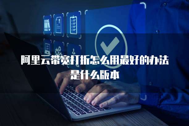 阿里云带宽打折怎么用最好的办法是什么版本