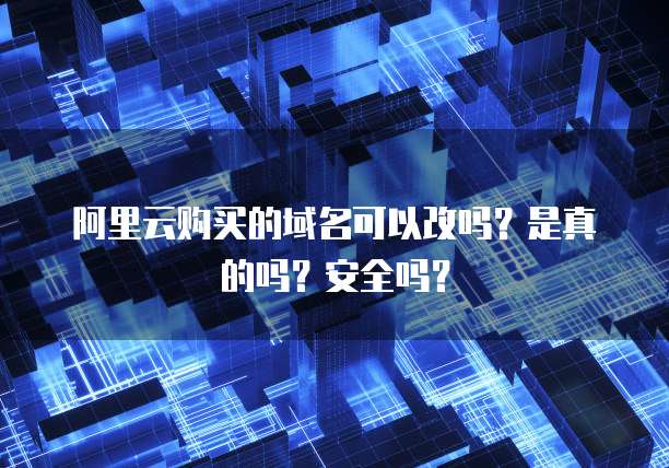 阿里云购买的域名可以改吗?是真的吗?安全吗?