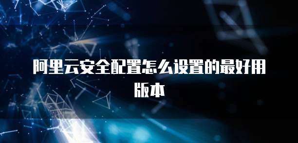 阿里云安全配置怎么设置的最好用版本