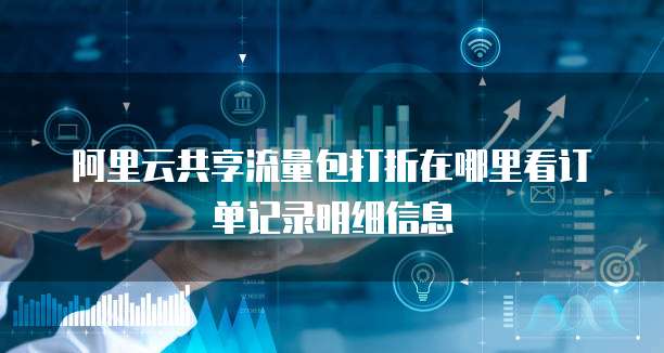 阿里云共享流量包打折在哪里看订单记录明细信息