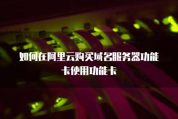 如何在阿里云购买域名服务器功能卡使用功能卡