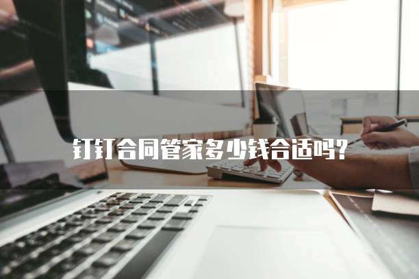 钉钉合同管家多少钱合适吗?