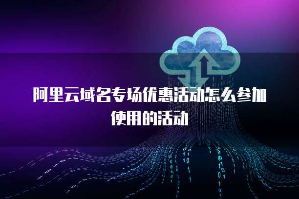 阿里云域名专场优惠活动怎么参加使用的活动