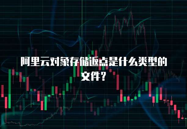 阿里云对象存储返点是什么类型的文件?