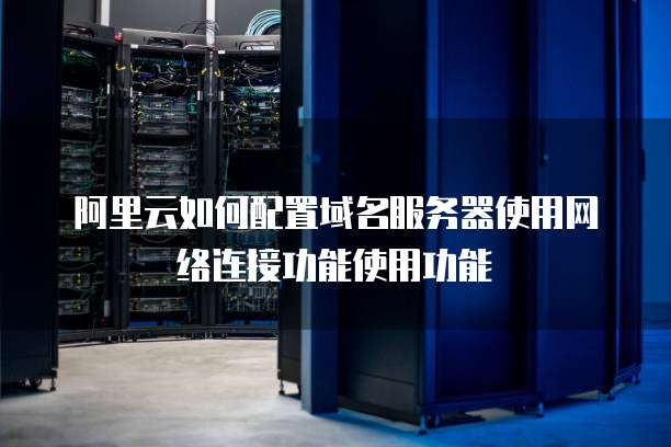 阿里云如何配置域名服务器使用网络连接功能使用功能