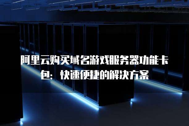 阿里云购买域名游戏服务器功能卡包:快速便捷的解决方案
