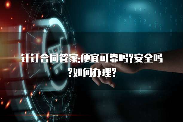 钉钉合同管家:便宜可靠吗?安全吗?如何办理?