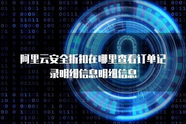 阿里云安全折扣在哪里查看订单记录明细信息明细信息