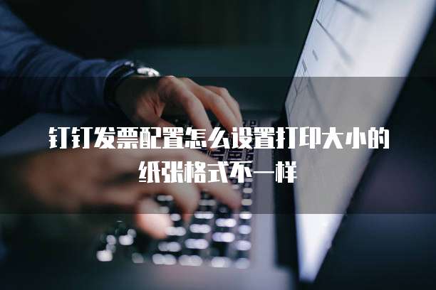 钉钉发票配置怎么设置打印大小的纸张格式不一样