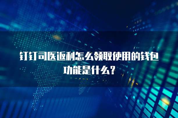 钉钉司医返利怎么领取使用的钱包功能是什么?