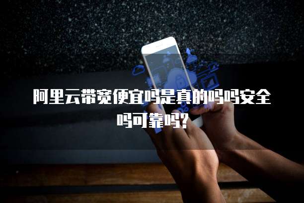 阿里云带宽便宜吗是真的吗吗安全吗可靠吗?