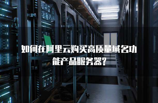 如何在阿里云购买高质量域名功能产品服务器?