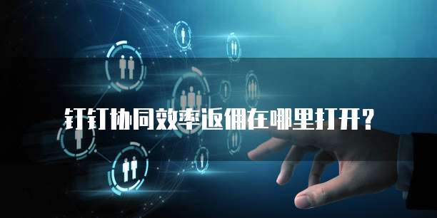 钉钉协同效率返佣在哪里打开?